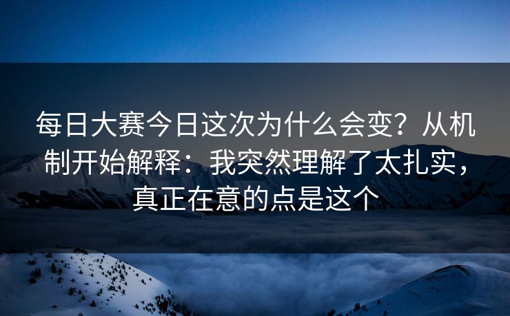 每日大赛今日这次为什么会变？从机制开始解释：我突然理解了太扎实，真正在意的点是这个