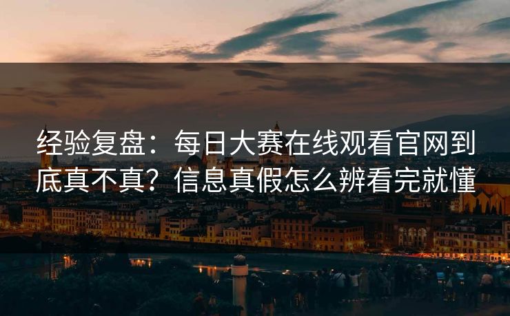 经验复盘:每日大赛在线观看官网到底真不真?信息真假怎么辨看完就懂 经验复盘:每日大赛在线观看官网到底真不真?信息真假怎么辨看完就懂