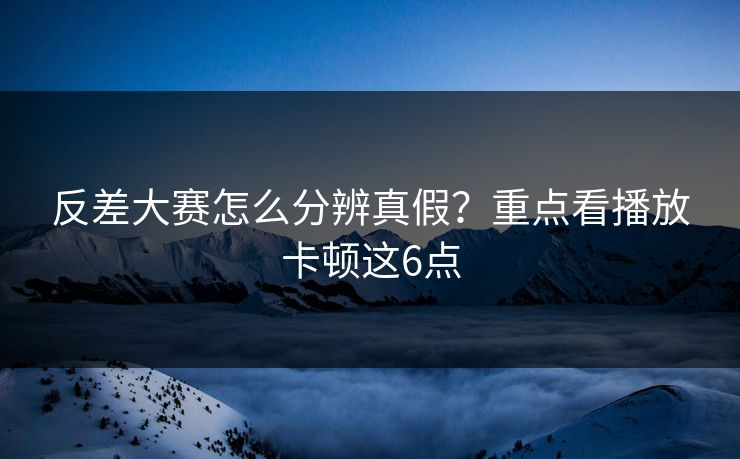 反差大赛怎么分辨真假？重点看播放卡顿这6点