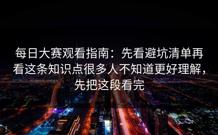 每日大赛观看指南:先看避坑清单再看这条知识点很多人不知道更好理解,先把这段看完 每日大赛观看指南:先看避坑清单再看这条知识点很多人不知道更好理解,先把这段看完