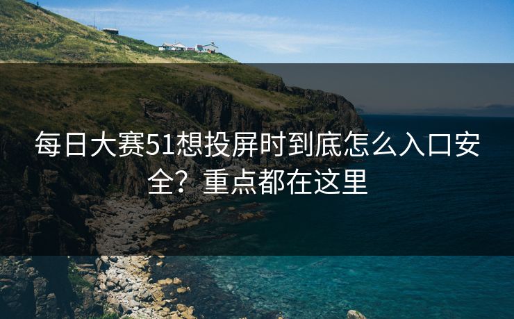 每日大赛51想投屏时到底怎么入口安全？重点都在这里