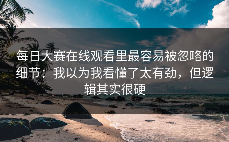 每日大赛在线观看里最容易被忽略的细节：我以为我看懂了太有劲，但逻辑其实很硬