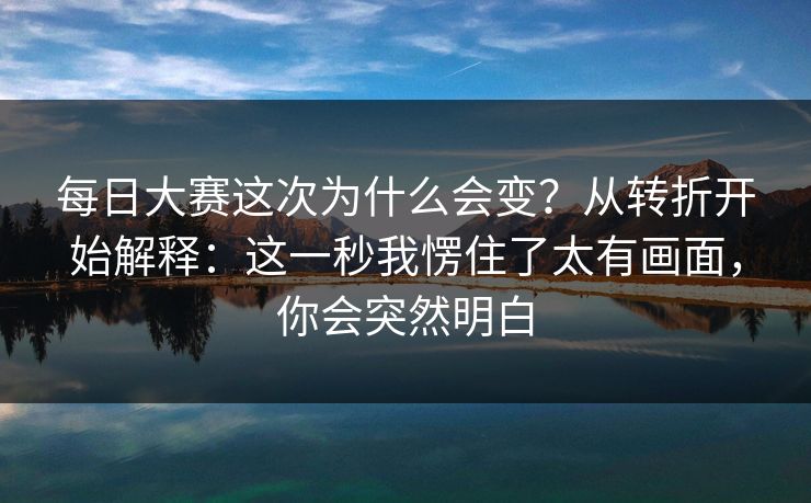 每日大赛这次为什么会变？从转折开始解释：这一秒我愣住了太有画面，你会突然明白
