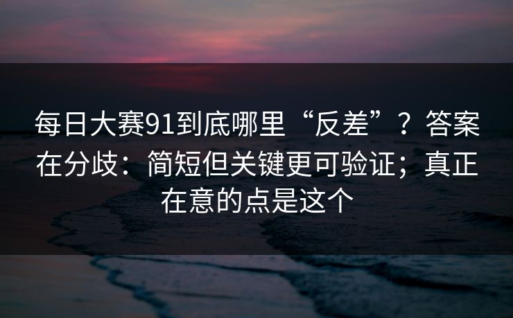 每日大赛91到底哪里“反差”？答案在分歧：简短但关键更可验证；真正在意的点是这个