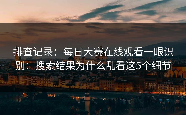 排查记录：每日大赛在线观看一眼识别：搜索结果为什么乱看这5个细节