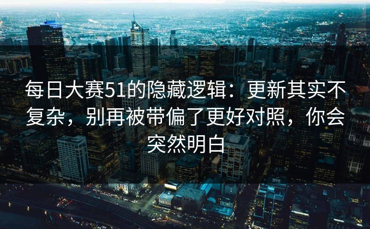 每日大赛51的隐藏逻辑：更新其实不复杂，别再被带偏了更好对照，你会突然明白