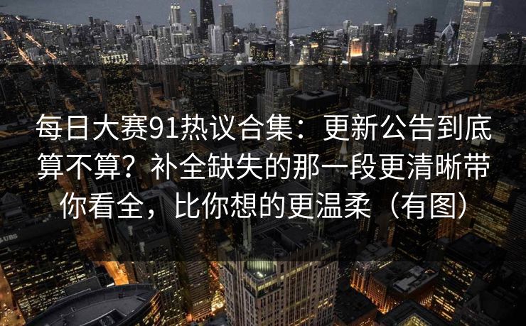 每日大赛91热议合集：更新公告到底算不算？补全缺失的那一段更清晰带你看全，比你想的更温柔（有图）
