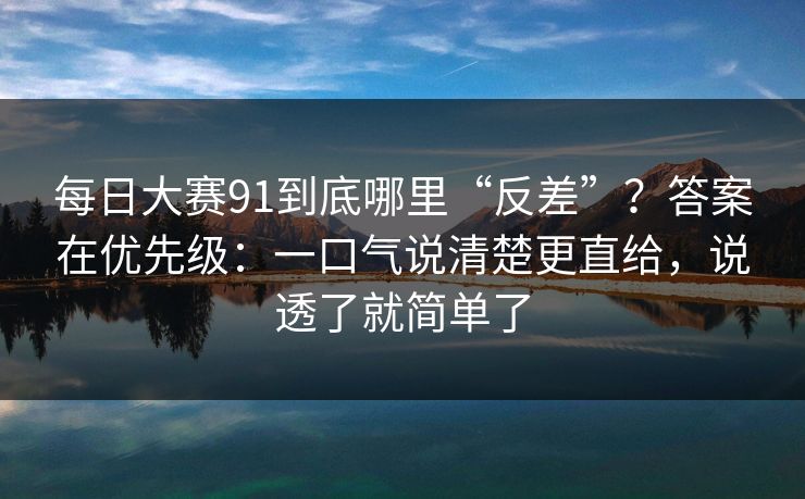 每日大赛91到底哪里“反差”?答案在优先级:一口气说清楚更直给,说透了就简单了 每日大赛91到底哪里“反差”?答案在优先级:一口气说清楚更直给,说透了就简单了