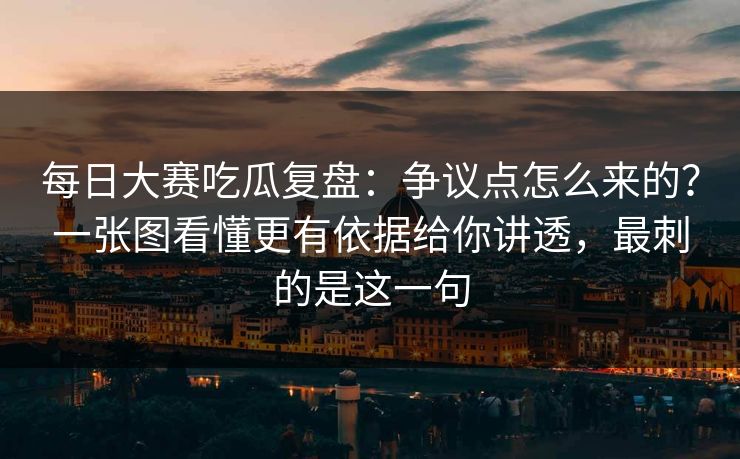 每日大赛吃瓜复盘:争议点怎么来的?一张图看懂更有依据给你讲透,最刺的是这一句 每日大赛吃瓜复盘:争议点怎么来的?一张图看懂更有依据给你讲透,最刺的是这一句