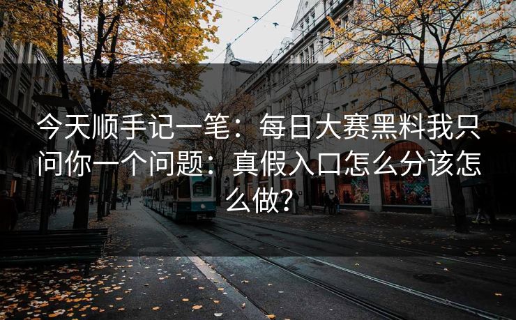 今天顺手记一笔:每日大赛黑料我只问你一个问题:真假入口怎么分该怎么做? 今天顺手记一笔:每日大赛黑料我只问你一个问题:真假入口怎么分该怎么做?
