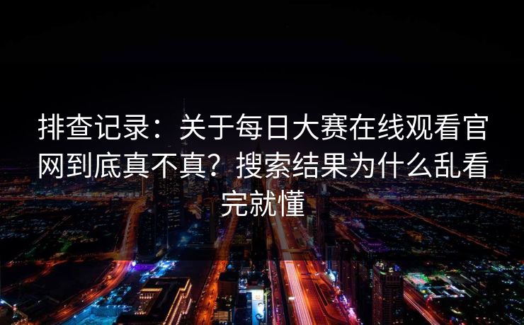 排查记录：关于每日大赛在线观看官网到底真不真？搜索结果为什么乱看完就懂