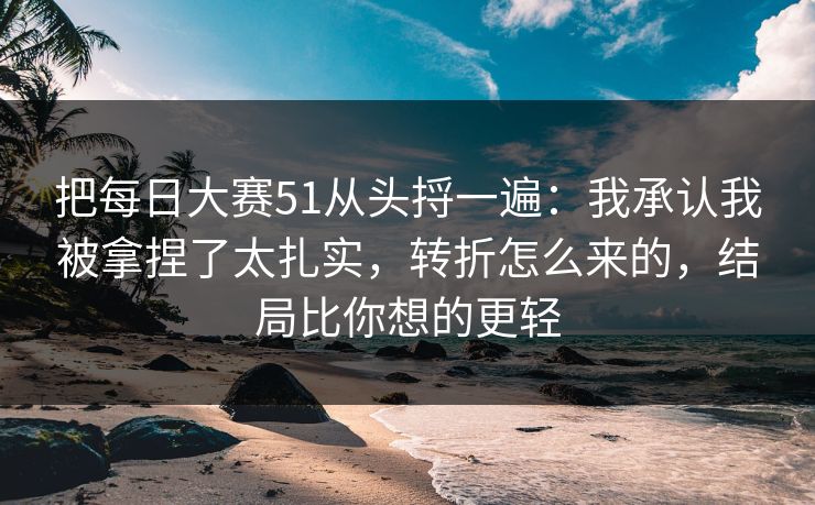 把每日大赛51从头捋一遍:我承认我被拿捏了太扎实,转折怎么来的,结局比你想的更轻 把每日大赛51从头捋一遍:我承认我被拿捏了太扎实,转折怎么来的,结局比你想的更轻