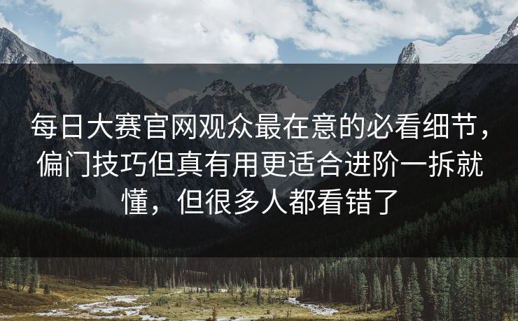 每日大赛官网观众最在意的必看细节,偏门技巧但真有用更适合进阶一拆就懂,但很多人都看错了 每日大赛官网观众最在意的必看细节,偏门技巧但真有用更适合进阶一拆就懂,但很多人都看错了