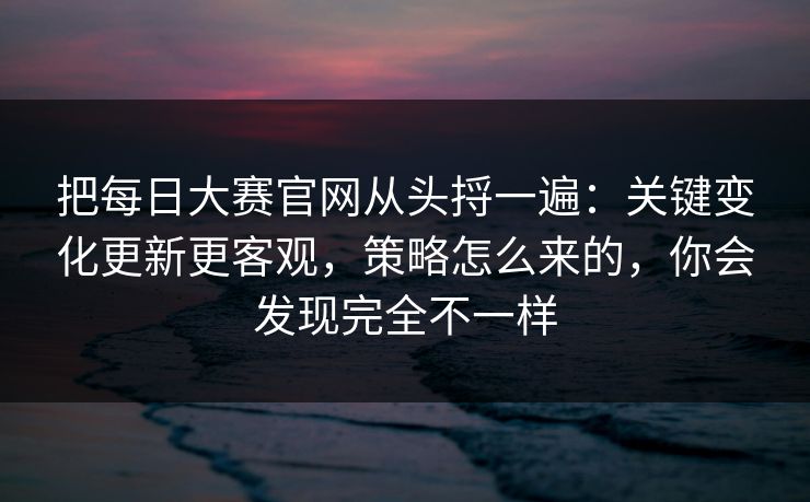 把每日大赛官网从头捋一遍：关键变化更新更客观，策略怎么来的，你会发现完全不一样