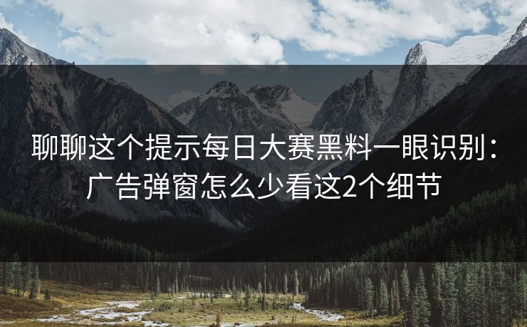 聊聊这个提示每日大赛黑料一眼识别：广告弹窗怎么少看这2个细节