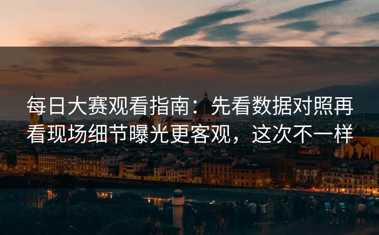 每日大赛观看指南：先看数据对照再看现场细节曝光更客观，这次不一样