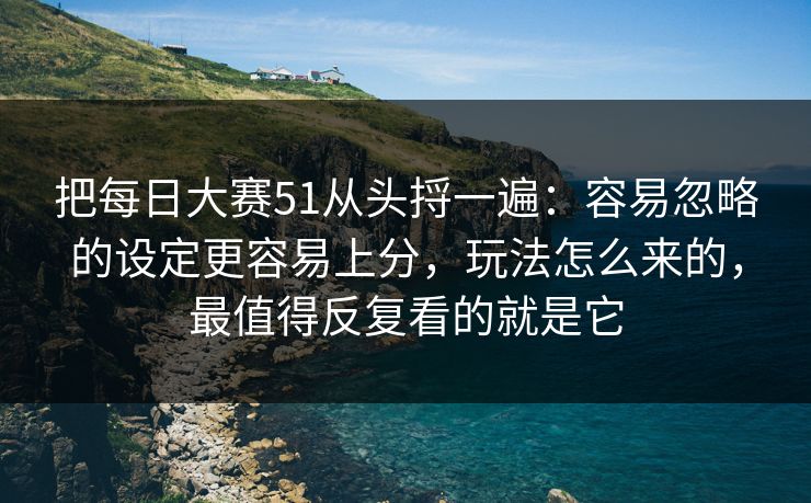 把每日大赛51从头捋一遍：容易忽略的设定更容易上分，玩法怎么来的，最值得反复看的就是它