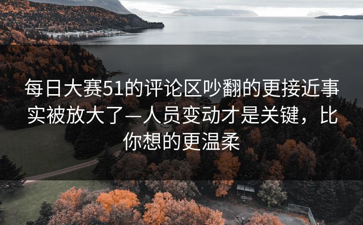 每日大赛51的评论区吵翻的更接近事实被放大了—人员变动才是关键,比你想的更温柔 每日大赛51的评论区吵翻的更接近事实被放大了—人员变动才是关键,比你想的更温柔